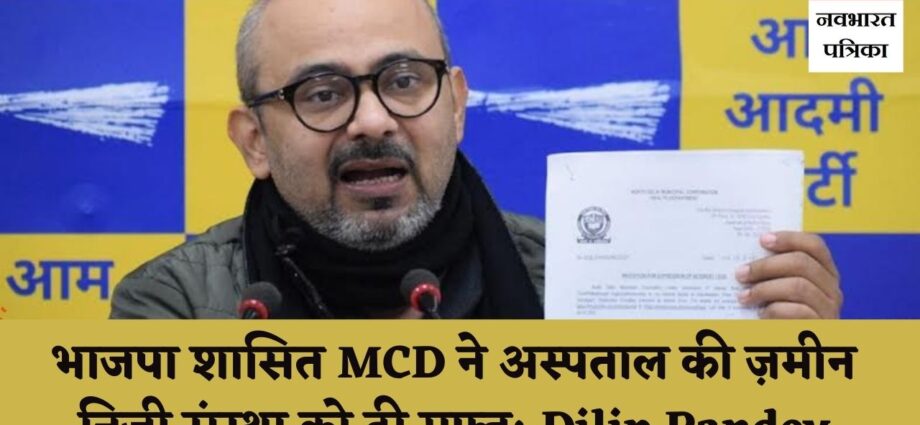 BJP-ruled North MCD hands over hospital land to private players for free says aaps dilip pandey